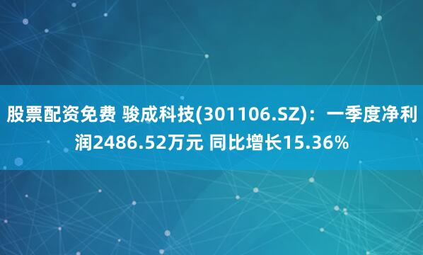 股票配资免费 骏成科技(301106.SZ)：一季度净利润2486.52万元 同比增长15.36%