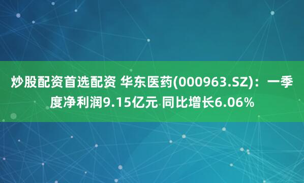 炒股配资首选配资 华东医药(000963.SZ)：一季度净利润9.15亿元 同比增长6.06%