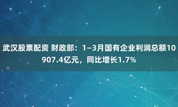 武汉股票配资 财政部：1—3月国有企业利润总额10907.4亿元，同比增长1.7%