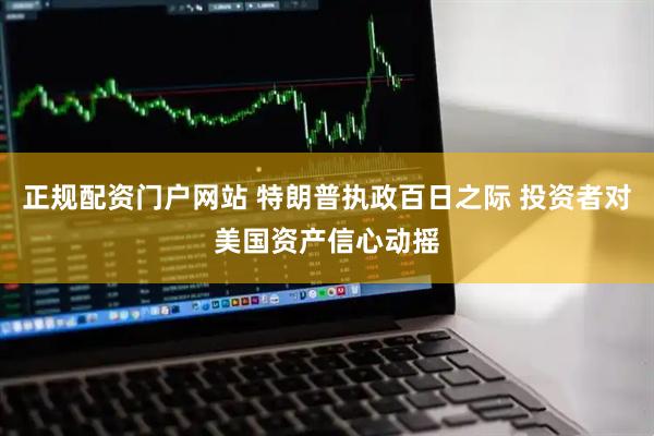 正规配资门户网站 特朗普执政百日之际 投资者对美国资产信心动摇