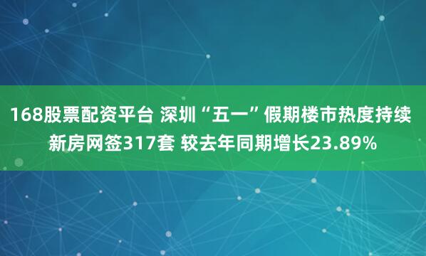 168股票配资平台 深圳“五一”假期楼市热度持续 新房网签317套 较去年同期增长23.89%
