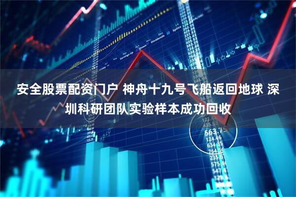 安全股票配资门户 神舟十九号飞船返回地球 深圳科研团队实验样本成功回收