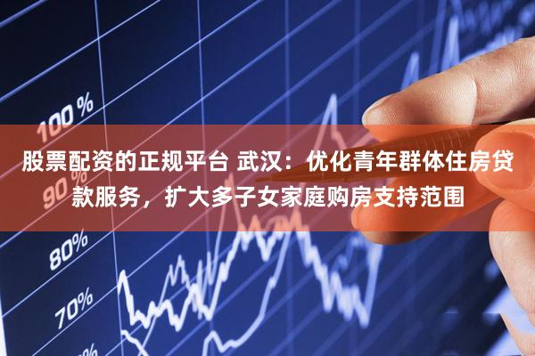 股票配资的正规平台 武汉：优化青年群体住房贷款服务，扩大多子女家庭购房支持范围