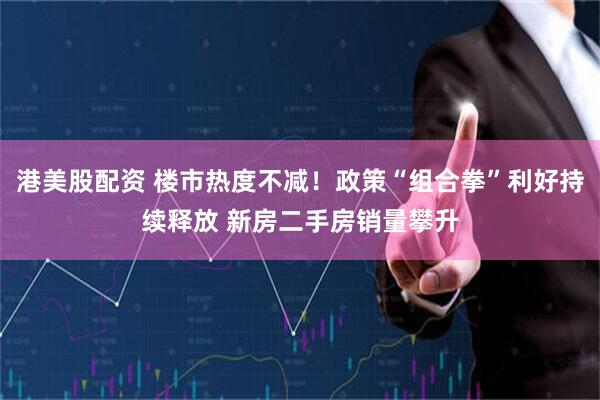 港美股配资 楼市热度不减！政策“组合拳”利好持续释放 新房二手房销量攀升