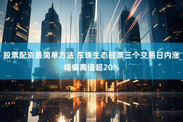 股票配资最简单方法 东珠生态股票三个交易日内涨幅偏离值超20%