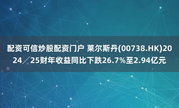 配资可信炒股配资门户 莱尔斯丹(00738.HK)2024╱25财年收益同比下跌26.7%至2.94亿元