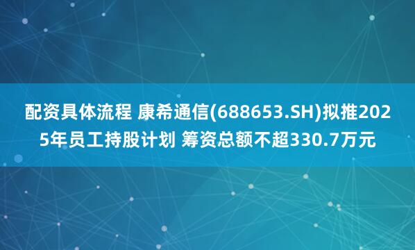 配资具体流程 康希通信(688653.SH)拟推2025年员工持股计划 筹资总额不超330.7万元