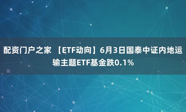 配资门户之家 【ETF动向】6月3日国泰中证内地运输主题ETF基金跌0.1%