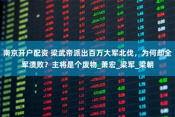 南京开户配资 梁武帝派出百万大军北伐，为何却全军溃败？主将是个废物_萧宏_梁军_梁朝