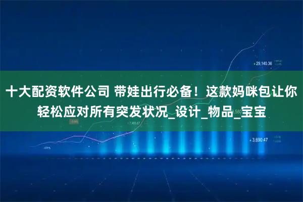 十大配资软件公司 带娃出行必备！这款妈咪包让你轻松应对所有突发状况_设计_物品_宝宝