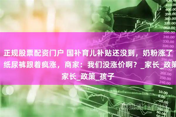 正规股票配资门户 国补育儿补贴还没到，奶粉涨了78块！纸尿裤跟着疯涨，商家：我们没涨价啊？_家长_政策_孩子