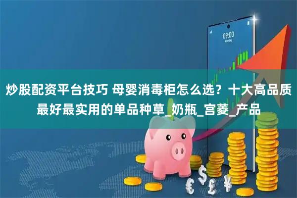 炒股配资平台技巧 母婴消毒柜怎么选？十大高品质最好最实用的单品种草_奶瓶_宫菱_产品