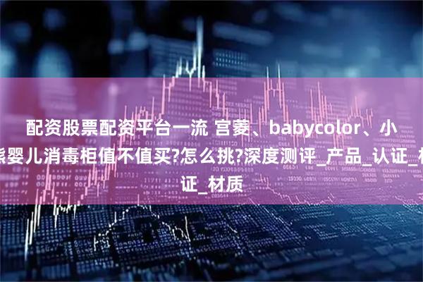 配资股票配资平台一流 宫菱、babycolor、小白熊婴儿消毒柜值不值买?怎么挑?深度测评_产品_认证_材质