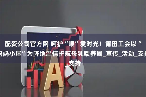 配资公司官方网 呵护“喂”爱时光！莆田工会以“妈妈小屋”为阵地温情护航母乳喂养周_宣传_活动_支持