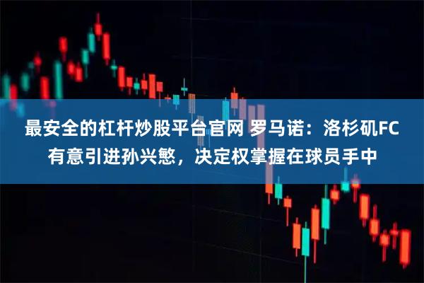 最安全的杠杆炒股平台官网 罗马诺：洛杉矶FC有意引进孙兴慜，决定权掌握在球员手中