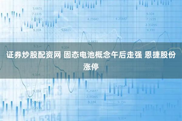 证券炒股配资网 固态电池概念午后走强 恩捷股份涨停