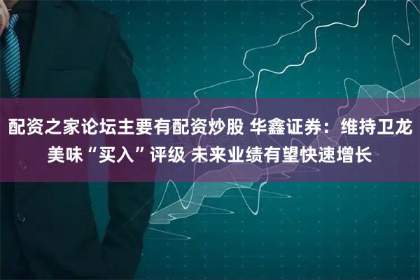 配资之家论坛主要有配资炒股 华鑫证券：维持卫龙美味“买入”评级 未来业绩有望快速增长