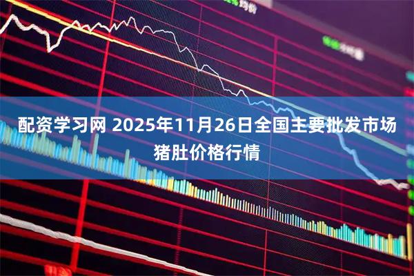 配资学习网 2025年11月26日全国主要批发市场猪肚价格行情
