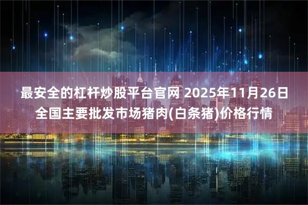 最安全的杠杆炒股平台官网 2025年11月26日全国主要批发市场猪肉(白条猪)价格行情