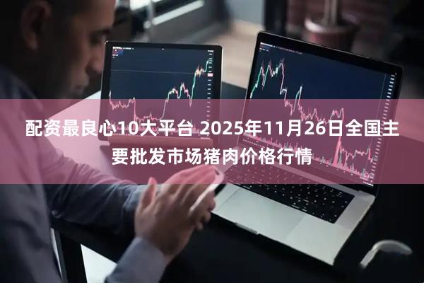 配资最良心10大平台 2025年11月26日全国主要批发市场猪肉价格行情
