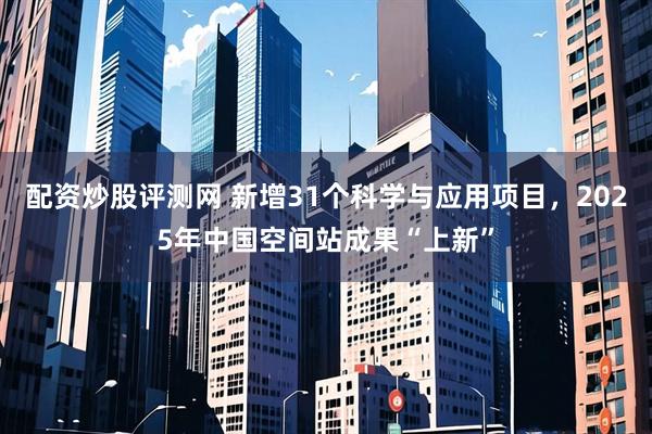 配资炒股评测网 新增31个科学与应用项目，2025年中国空间站成果“上新”