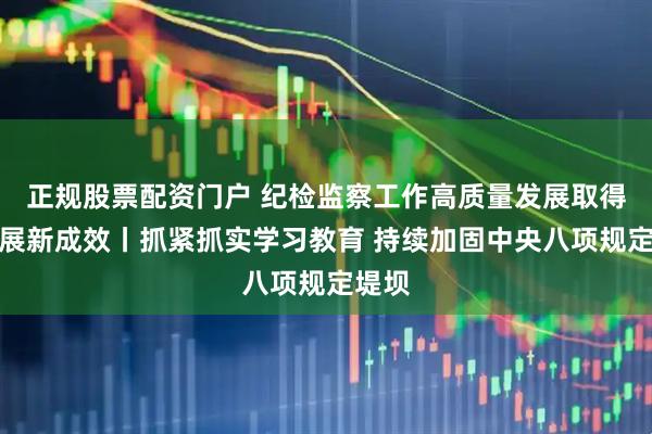 正规股票配资门户 纪检监察工作高质量发展取得新进展新成效丨抓紧抓实学习教育 持续加固中央八项规定堤坝