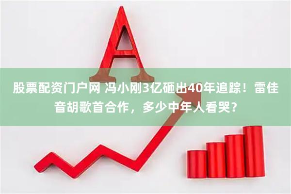 股票配资门户网 冯小刚3亿砸出40年追踪！雷佳音胡歌首合作，多少中年人看哭？