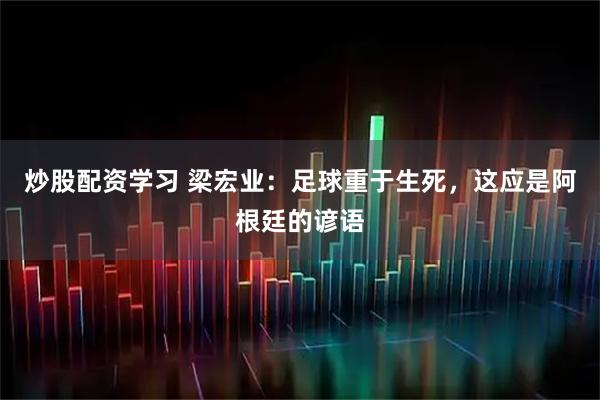 炒股配资学习 梁宏业：足球重于生死，这应是阿根廷的谚语
