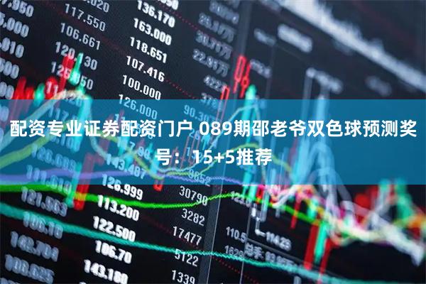 配资专业证券配资门户 089期邵老爷双色球预测奖号：15+5推荐