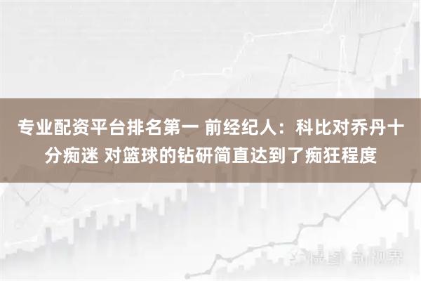 专业配资平台排名第一 前经纪人：科比对乔丹十分痴迷 对篮球的钻研简直达到了痴狂程度